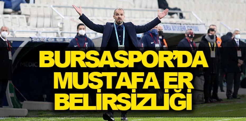 Bursaspor’da Mustafa Er belirsizliği