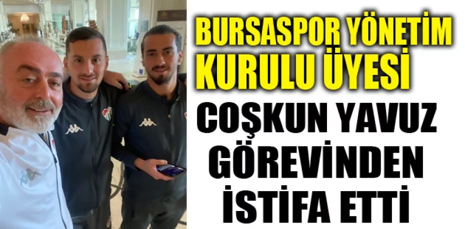 Bursaspor Yönetim Kurulu Üyesi Coşkun Yavuz görevinden istifa etti