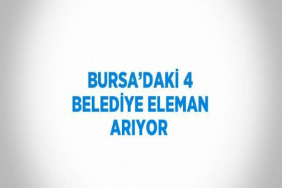 BURSA’DAKİ 4 BELEDİYE ELEMAN ARIYOR