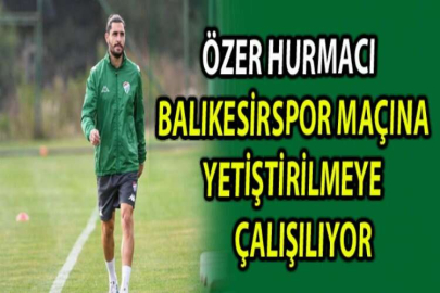 Özer Hurmacı Balıkesirspor maçına yetiştirilmeye çalışılıyor