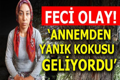 Feci olay! 'Annemden yanık kokusu geliyordu'