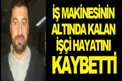 İş makinesinin altında kalan işçi hayatını kaybetti