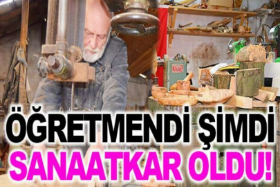Ahşabın efendisi...Öğretmendi şimdi sanaatkar oldu