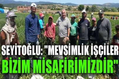 Seyitoğlu: "Mevsimlik işçiler bizim misafirimizdir"