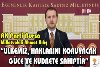 AK Parti Bursa Milletvekili Ahmet Kılıç Ülkemiz, haklarını koruyacak güce ve kudrete sahiptir