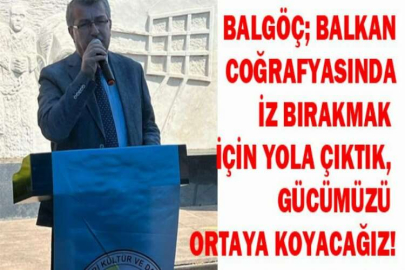 BALGÖÇ; BALKAN COĞRAFYASINDA İZ BIRAKMAK İÇİN YOLA ÇIKTIK, GÜCÜMÜZÜ ORTAYA KOYACAĞIZ!