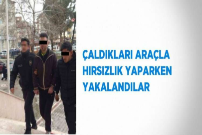 ÇALDIKLARI ARAÇLA HIRSIZLIK YAPARKEN YAKALANDILAR