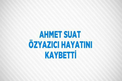 AHMET SUAT ÖZYAZICI HAYATINI KAYBETTİ