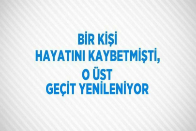 BİR KİŞİ HAYATINI KAYBETMİŞTİ, O ÜST GEÇİT YENİLENİYOR