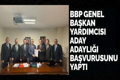 BBP GENEL BAŞKAN YARDIMCISI ADAY ADAYLIĞI BAŞVURUSUNU YAPTI