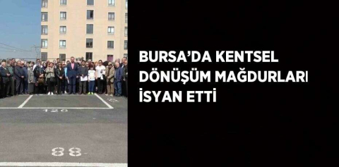 BURSA’DA KENTSEL DÖNÜŞÜM MAĞDURLARI İSYAN ETTİ
