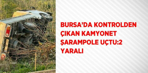 BURSA’DA KONTROLDEN ÇIKAN KAMYONET ŞARAMPOLE UÇTU:2 YARALI
