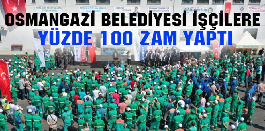 Osmangazi Belediyesi işçilere yüzde 100 zam yaptı