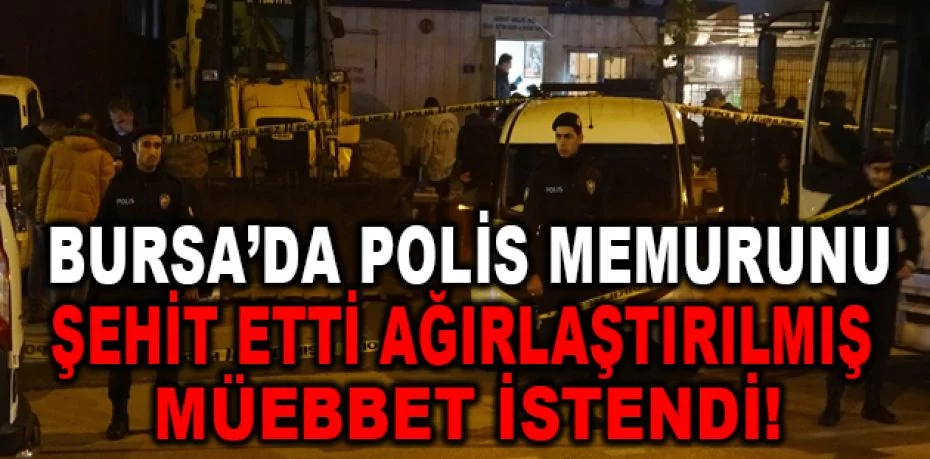Bursa'da polis memurunu şehit etti, ağırlaştırılmış müebbet istendi
