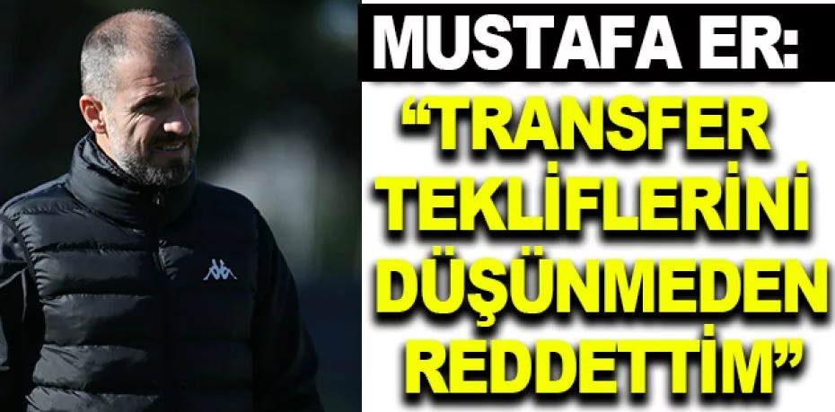 Mustafa Er: “Transfer tekliflerini düşünmeden reddettim”