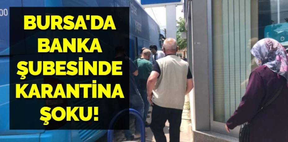 BURSA'DA BANKA ŞUBESİNDE KARANTİNA ŞOKU!