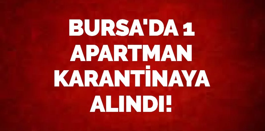 BURSA'DA 1 APARTMAN KARANTİNAYA ALINDI!