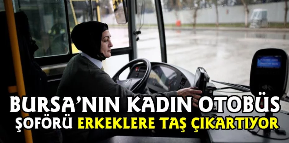 Bursa’nın kadın otobüs şoförü erkeklere taş çıkartıyor