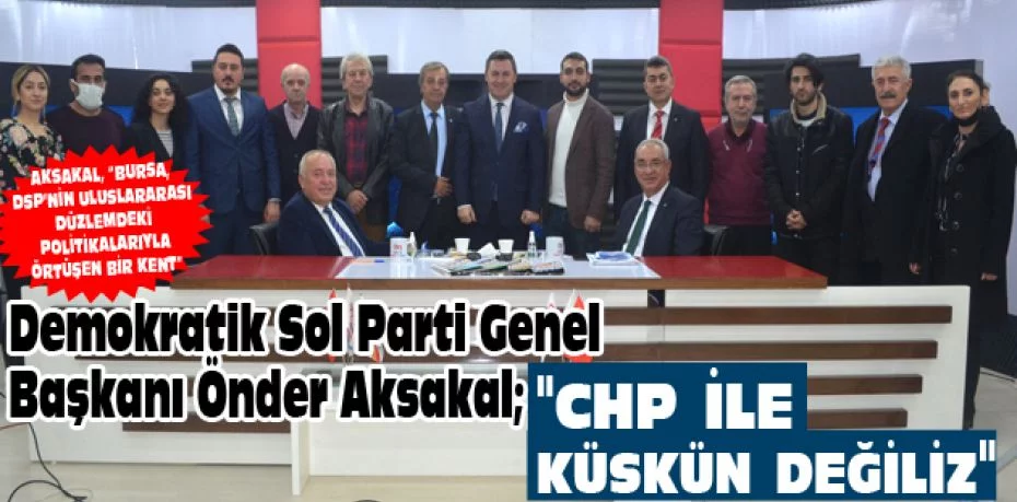 Demokratik Sol Parti Genel Başkanı Önder Aksakal; “CHP ile küskün değiliz”