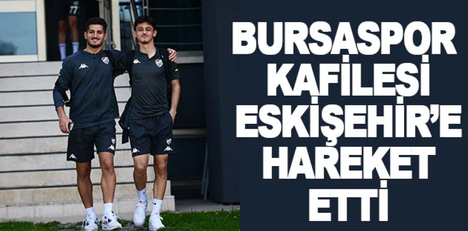 Bursaspor kafilesi, Eskişehir’e hareket etti