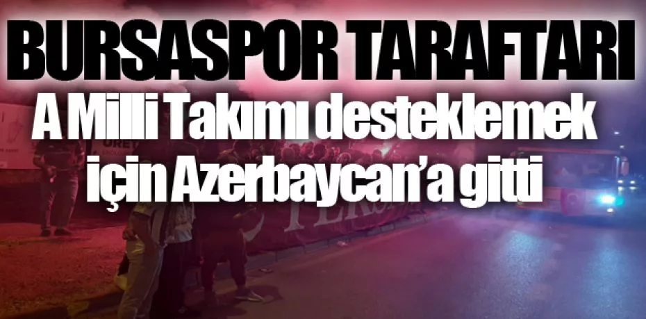 Bursaspor taraftarı, A Milli Takımı desteklemek için Azerbaycan’a gitti