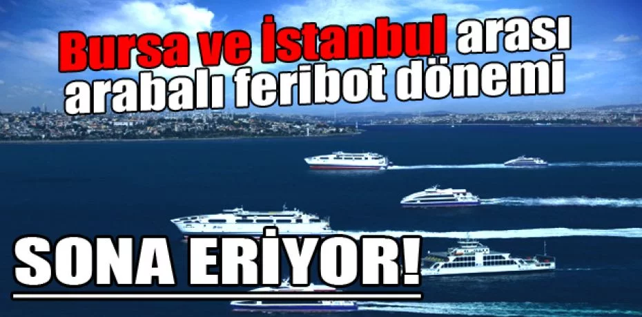 Bursa ve İstanbul arası arabalı feribot dönemi sona eriyor