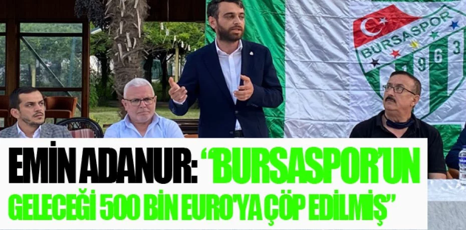 Emin Adanur: “Bursaspor’un geleceği 500 bin Euro'ya çöp edilmiş”