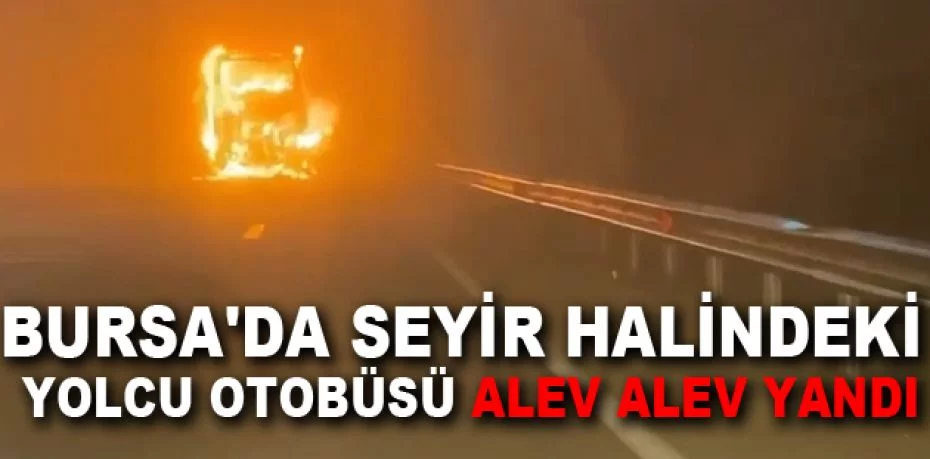 Bursa'da seyir halindeki yolcu otobüsü alev alev yandı