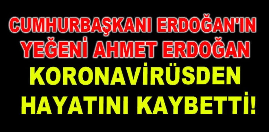 Son dakika | Cumhurbaşkanı Erdoğan'ın yeğeni Ahmet Erdoğan, koronavirüs nedeniyle hayatını kaybetti.