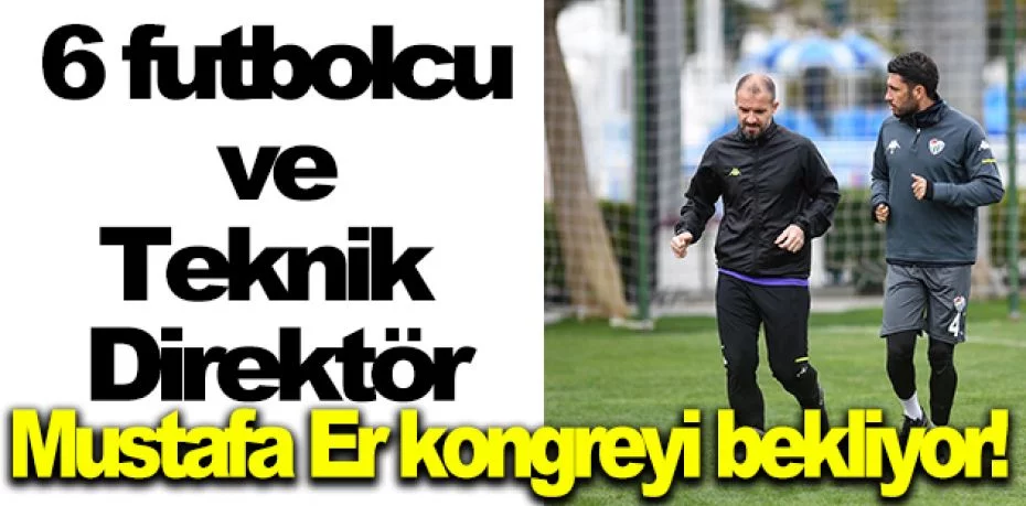 Bursaspor’da 6 futbolcu ve Teknik Direktör Mustafa Er kongreyi bekliyor