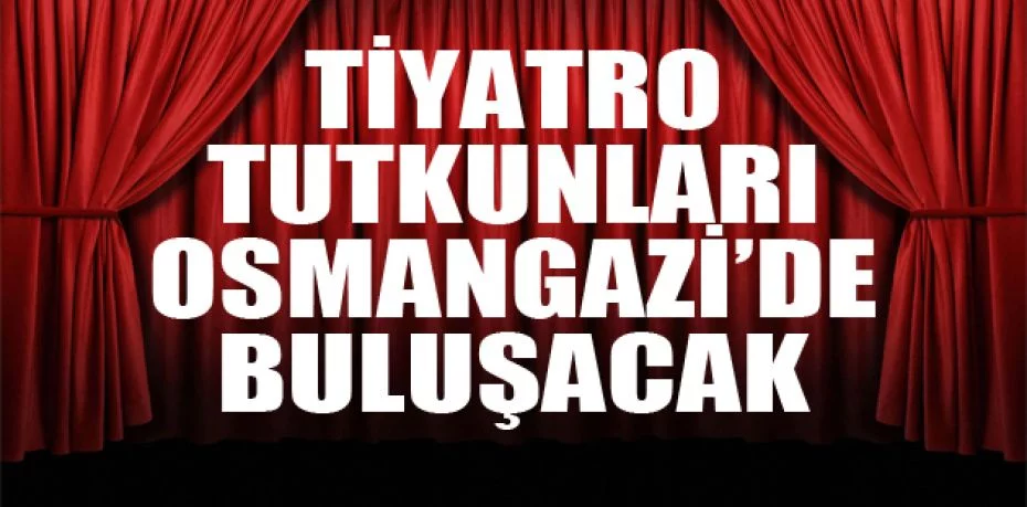 Tiyatro tutkunları Osmangazi’de buluşacak