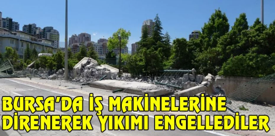 Bursa’da iş makinelerine direnerek yıkımı engellediler