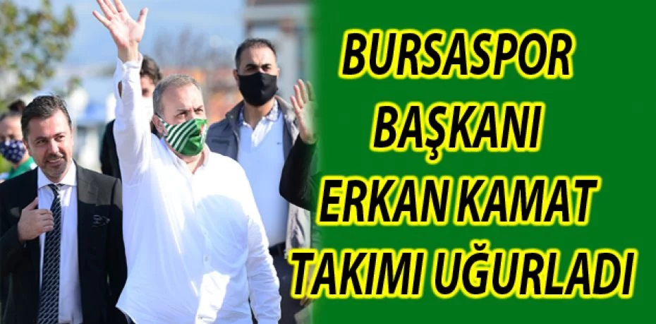 Bursaspor Başkanı Erkan Kamat takımı uğurladı