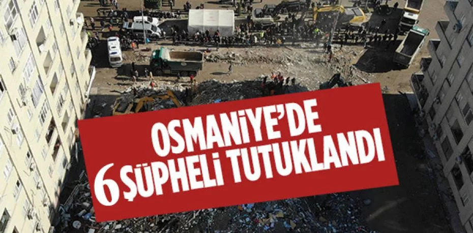 Osmaniye'de deprem ile ilgili soruşturmada 6 kişi tutuklandı