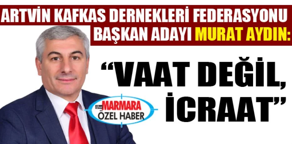 Artvin Kafkas Dernekleri Federasyonu Başkan Adayı Murat Aydın: “Vaat değil, icraat”