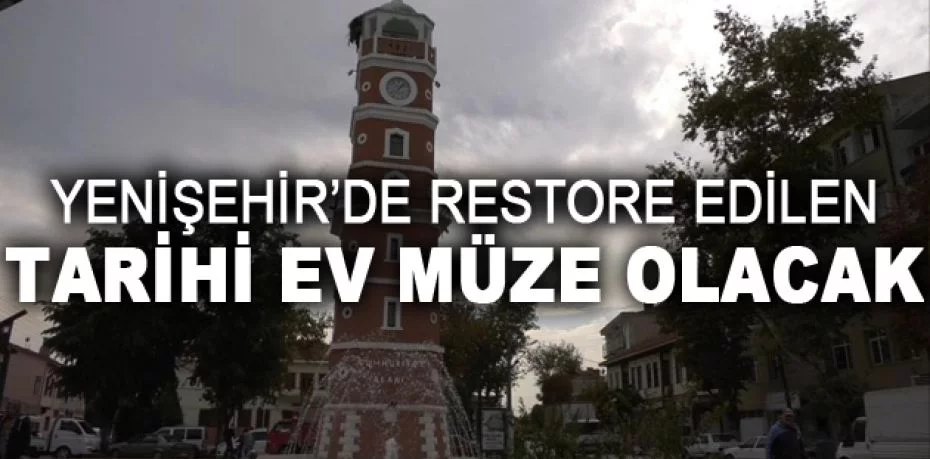 Yenişehir’de restore edilen tarihi ev müze olacak