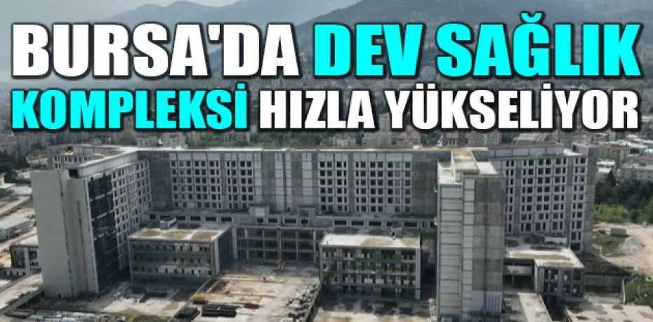 Bursa'da dev sağlık kompleksi hızla yükseliyor
