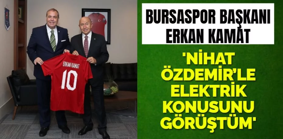 Bursaspor Başkanı Erkan Kamat: “Nihat Özdemir’le elektrik konusunu görüştüm”