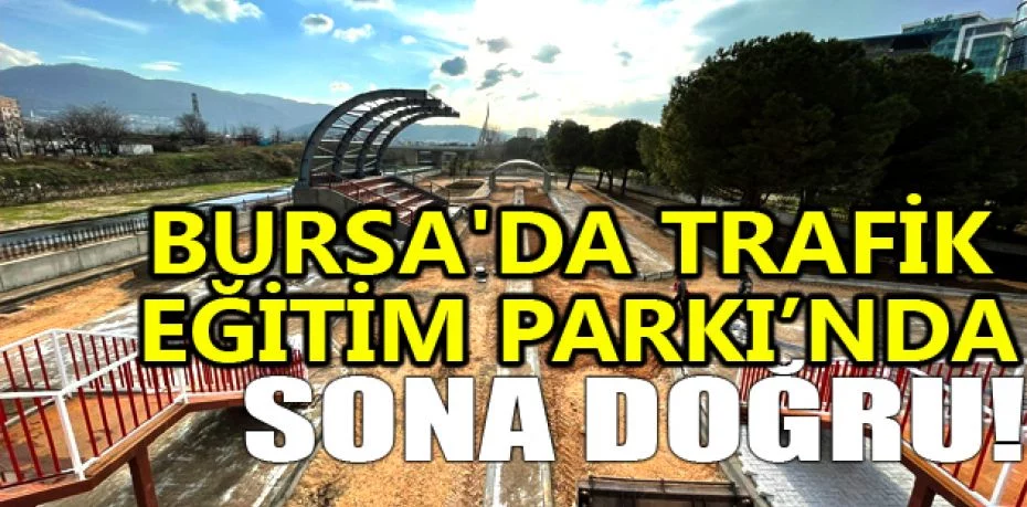 Bursa'da Trafik Eğitim Parkı’nda sona doğru