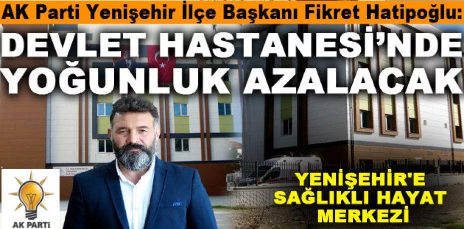 AK Parti Yenişehir İlçe Başkanı Fikret Hatipoğlu: “Devlet Hastanesi’nde    yoğunluk azalacak”