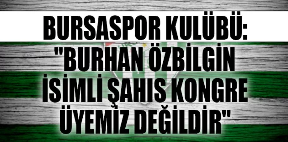 Bursaspor Kulübü: "Burhan Özbilgin isimli şahıs kongre üyemiz değildir"