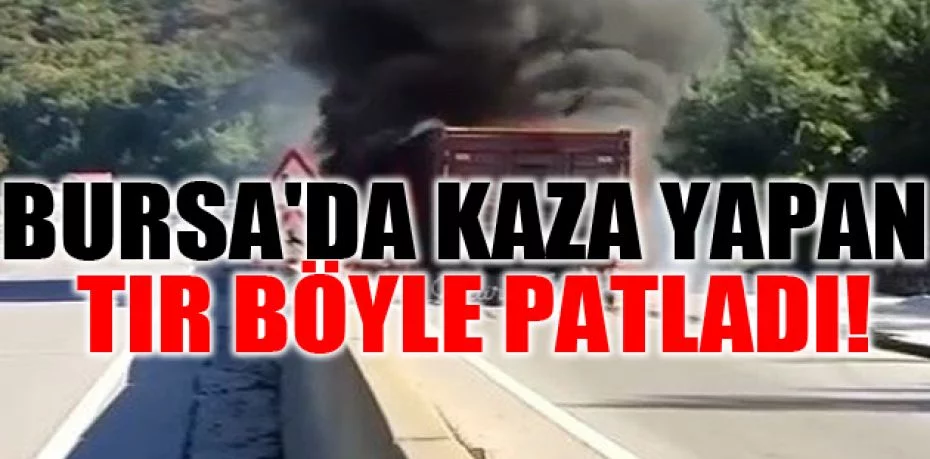 Bursa'da kaza yapan tır böyle patladı