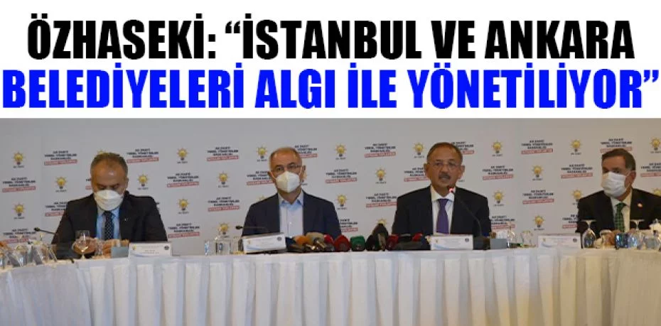 Özhaseki: “İstanbul ve Ankara belediyeleri algı ile yönetiliyor”