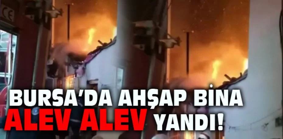 Bursa’da ahşap bina alev alev yandı