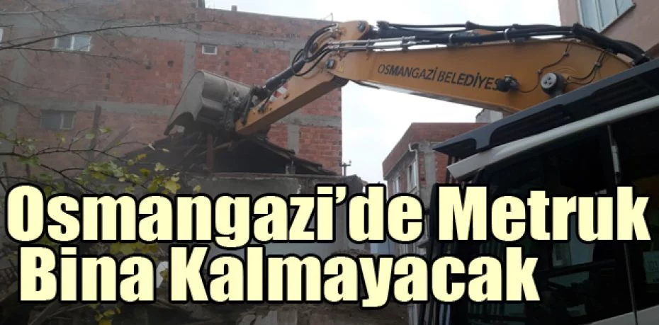 Osmangazi’de metruk bina kalmayacak
