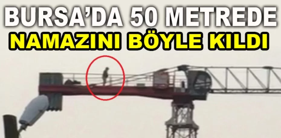 Bursa'da 50 metre yükseklikte namazını kıldı