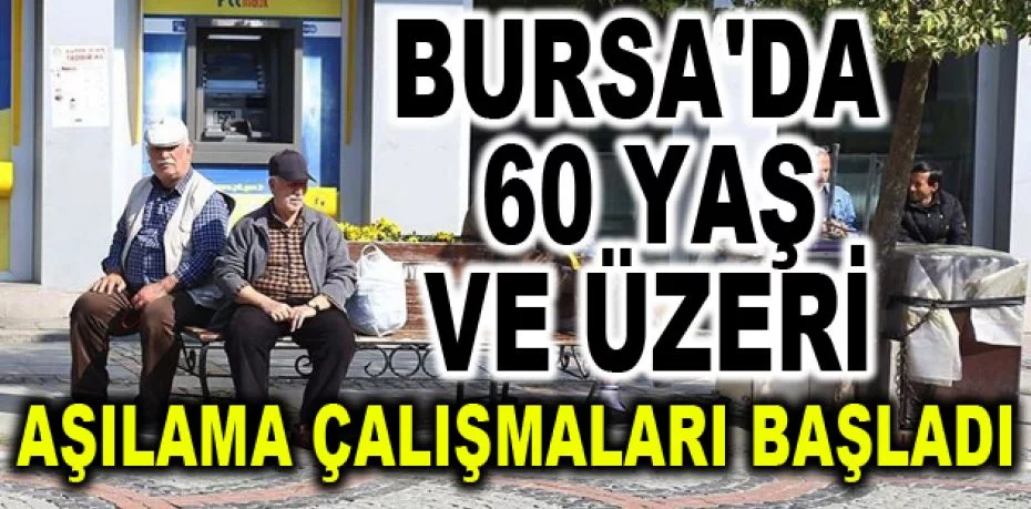 Bursa'da 60 yaş ve üzeri aşılama çalışmaları başladı