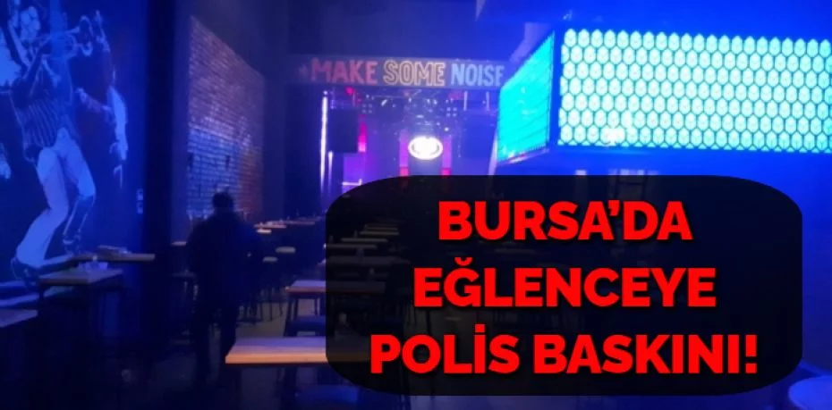 BURSA’DA EĞLENCEYE POLİS BASKINI!