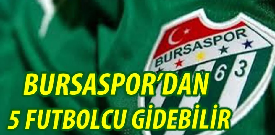 Bursaspor’dan 5 futbolcu gidebilir