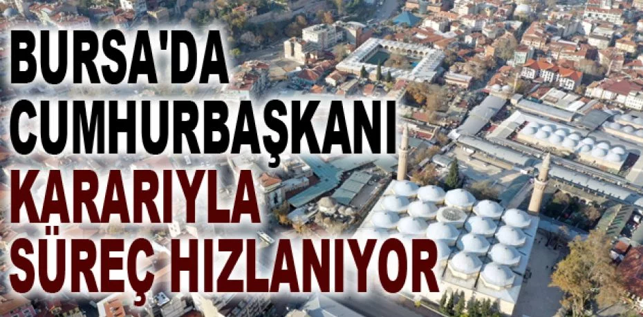 Bursa'da Cumhurbaşkanı kararıyla süreç hızlanıyor